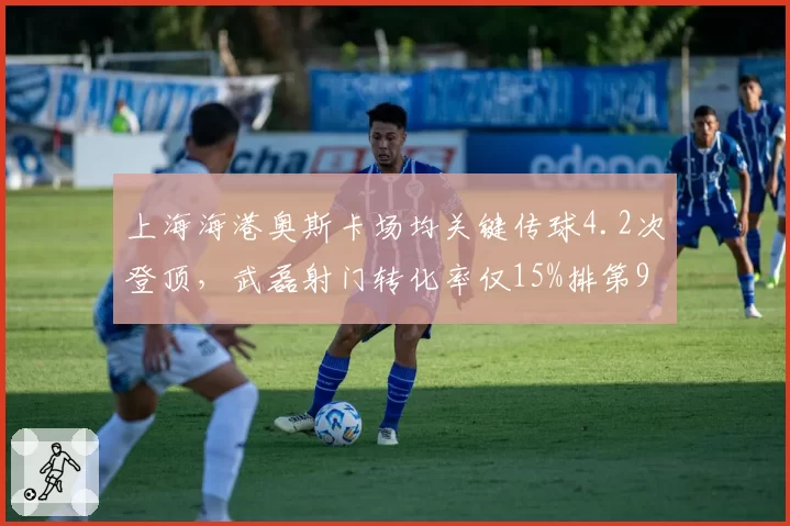 上海海港奥斯卡场均关键传球4.2次登顶，武磊射门转化率仅15%排第9