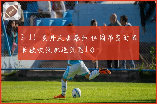 2-1!麦丹反击暴扣 但因吊筐时间长被吹技犯送贝恩1分