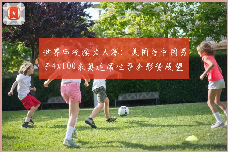 世界田径接力大赛：美国与中国男子4x100米奥运席位争夺形势展望