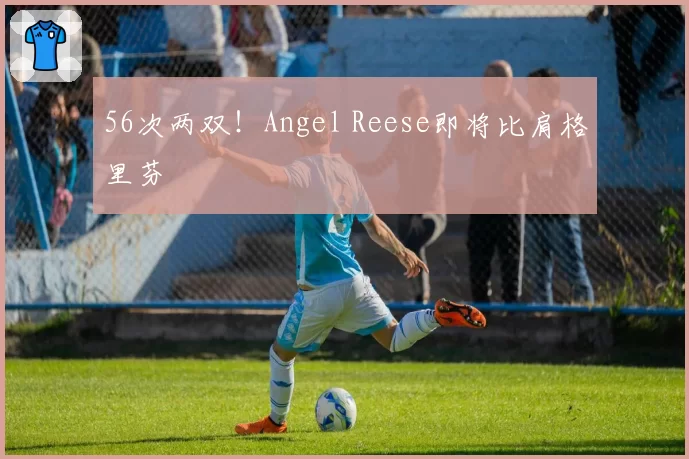 56次两双!Angel Reese即将比肩格里芬