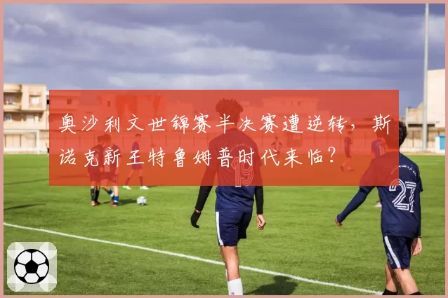 奥沙利文世锦赛半决赛遭逆转,斯诺克新王特鲁姆普时代来临?