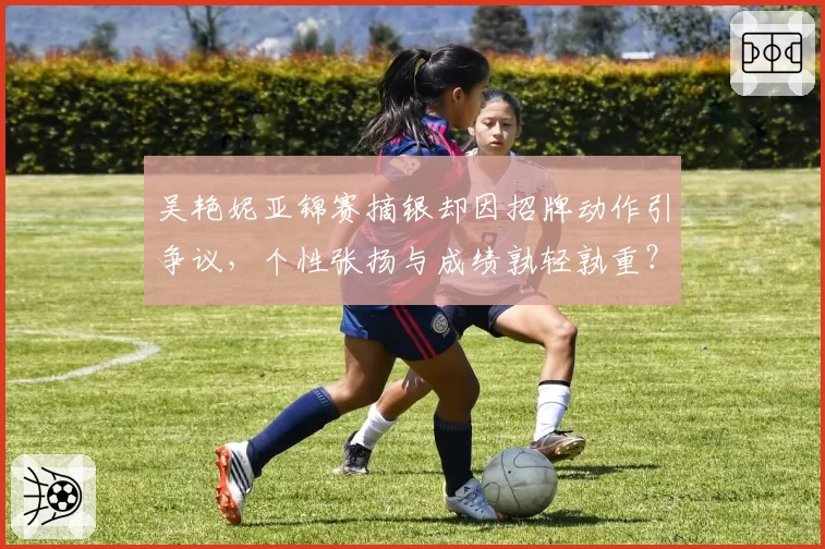 吴艳妮亚锦赛摘银却因招牌动作引争议，个性张扬与成绩孰轻孰重？