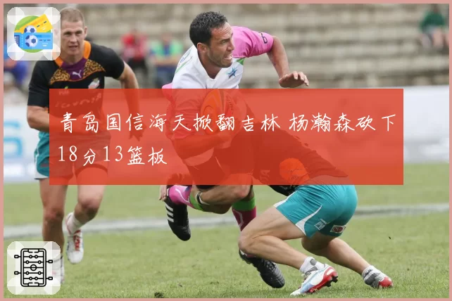 青岛国信海天掀翻吉林 杨瀚森砍下18分13篮板