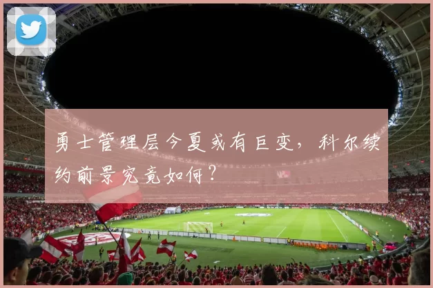 勇士管理层今夏或有巨变，科尔续约前景究竟如何？