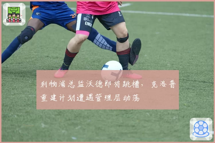 利物浦总监沃德即将跳槽，克洛普重建计划遭遇管理层动荡