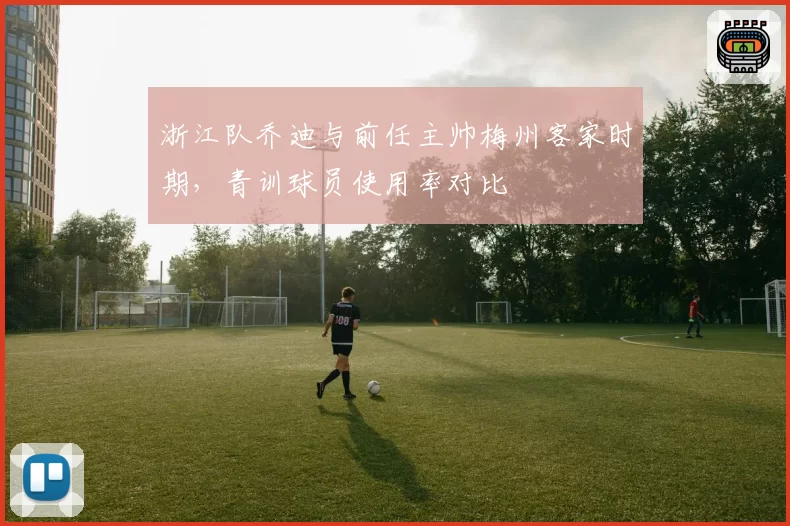 浙江队乔迪与前任主帅梅州客家时期，青训球员使用率对比