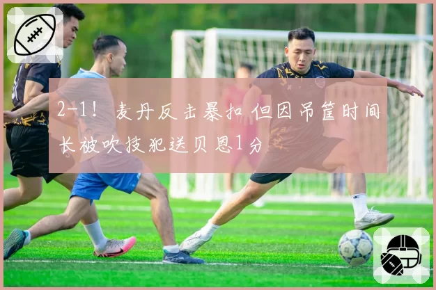 2-1!麦丹反击暴扣 但因吊筐时间长被吹技犯送贝恩1分