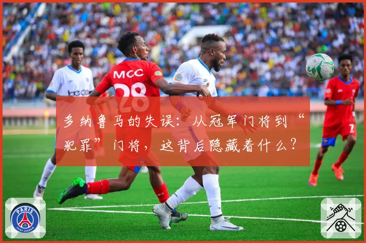 多纳鲁马的失误：从冠军门将到“犯罪”门将，这背后隐藏着什么？