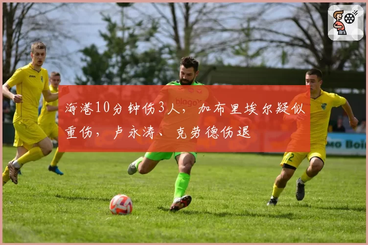 海港10分钟伤3人,加布里埃尔疑似重伤,卢永涛、克劳德伤退