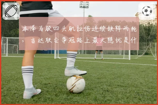 本泽马股四头肌拉伤连续缺阵两轮，吉达联合争冠路上最大隐忧是什么？