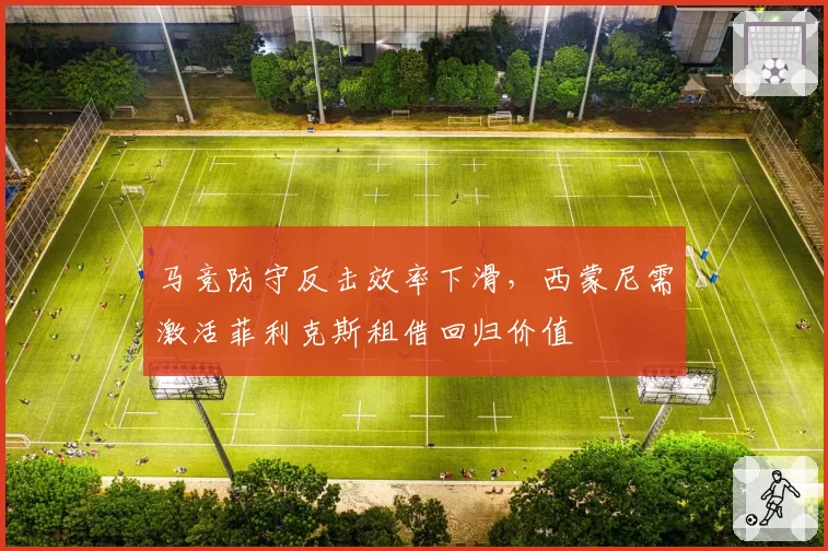马竞防守反击效率下滑,西蒙尼需激活菲利克斯租借回归价值