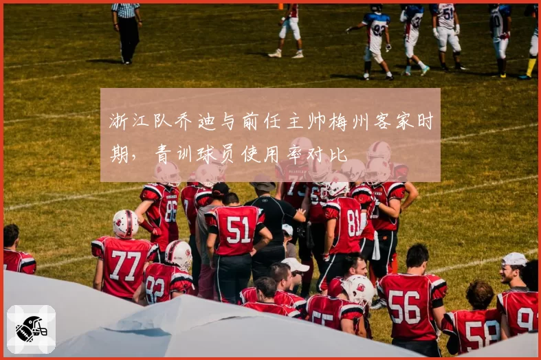 浙江队乔迪与前任主帅梅州客家时期，青训球员使用率对比