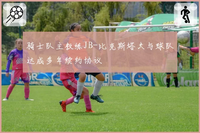 骑士队主教练JB-比克斯塔夫与球队达成多年续约协议