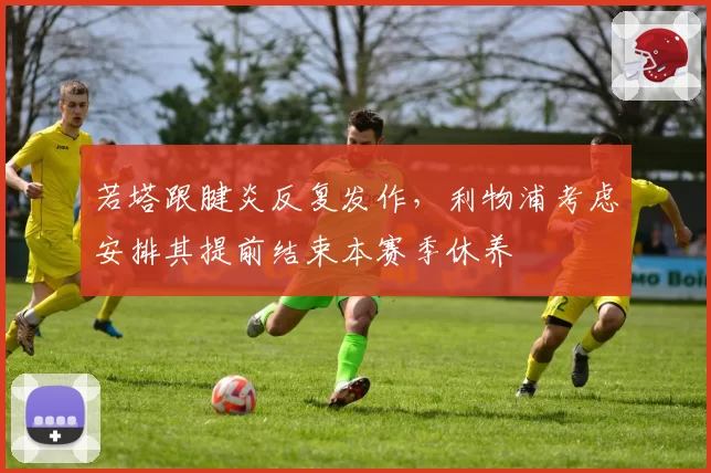 若塔跟腱炎反复发作，利物浦考虑安排其提前结束本赛季休养
