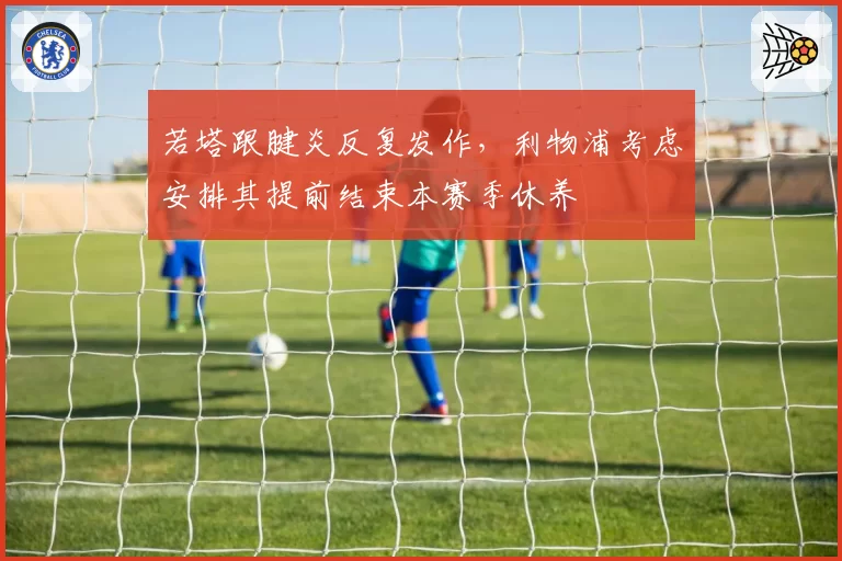 若塔跟腱炎反复发作，利物浦考虑安排其提前结束本赛季休养