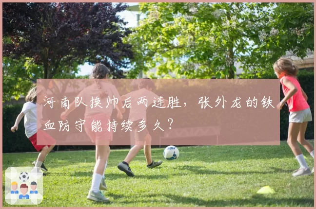 河南队换帅后两连胜,张外龙的铁血防守能持续多久?