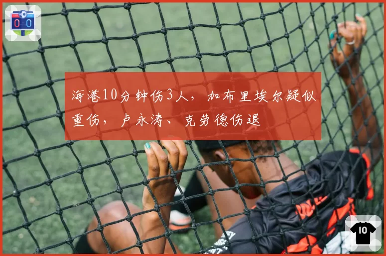 海港10分钟伤3人,加布里埃尔疑似重伤,卢永涛、克劳德伤退