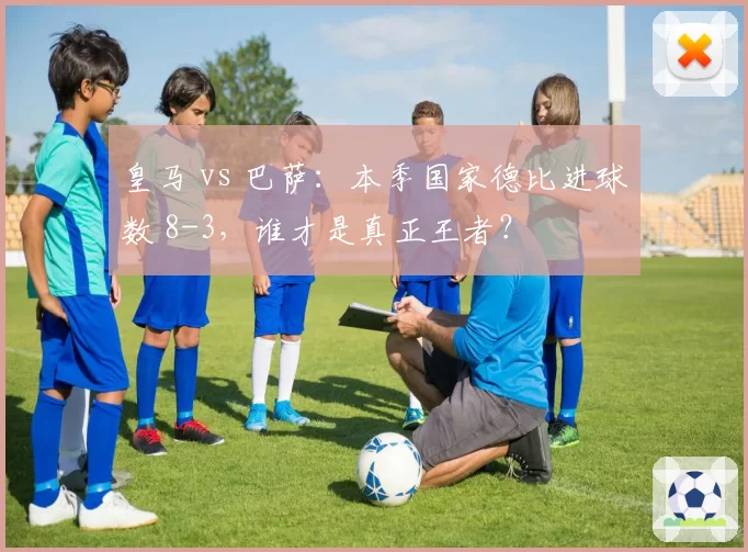 皇马 vs 巴萨:本季国家德比进球数 8-3,谁才是真正王者?