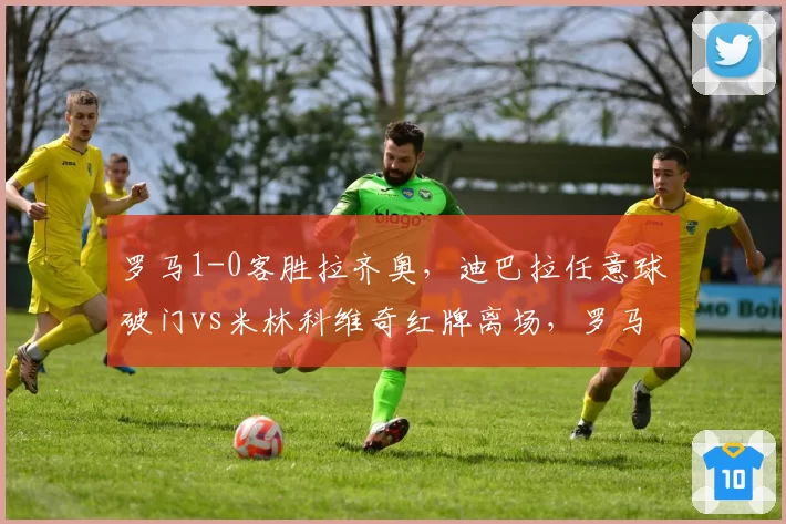 罗马1-0客胜拉齐奥,迪巴拉任意球破门vs米林科维奇红牌离场,罗马德比变天
