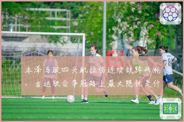 本泽马股四头肌拉伤连续缺阵两轮，吉达联合争冠路上最大隐忧是什么？
