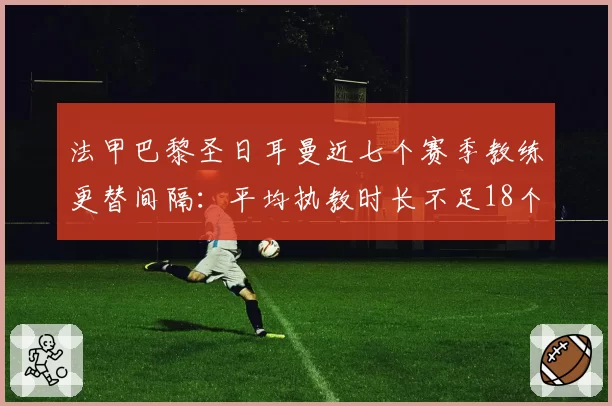 法甲巴黎圣日耳曼近七个赛季教练更替间隔：平均执教时长不足18个月