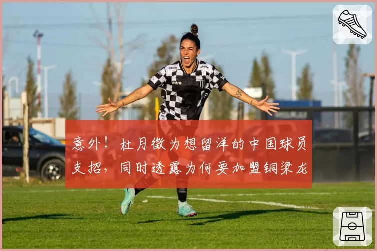 意外!杜月徵为想留洋的中国球员支招,同时透露为何要加盟铜梁龙