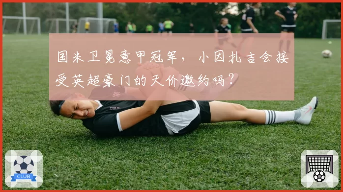 国米卫冕意甲冠军，小因扎吉会接受英超豪门的天价邀约吗？