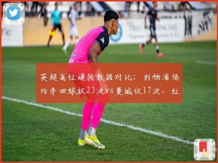 英超高位逼抢数据对比：利物浦场均夺回球权23次vs曼城仅17次，红军压迫体系遭数据打脸