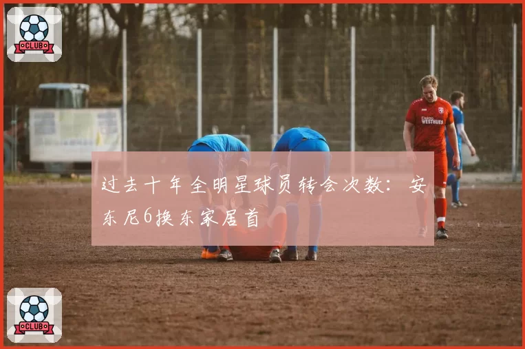过去十年全明星球员转会次数:安东尼6换东家居首