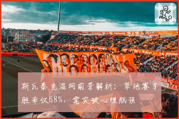 斯瓦泰克温网前景解析：草地赛季胜率仅68%，需突破心理瓶颈