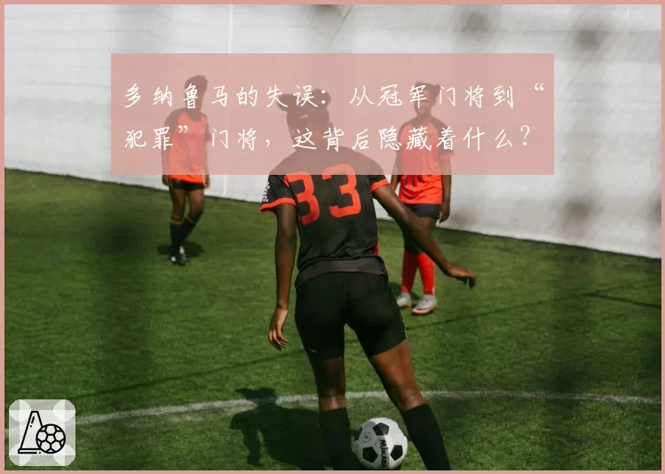 多纳鲁马的失误：从冠军门将到“犯罪”门将，这背后隐藏着什么？