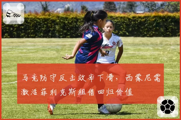 马竞防守反击效率下滑，西蒙尼需激活菲利克斯租借回归价值