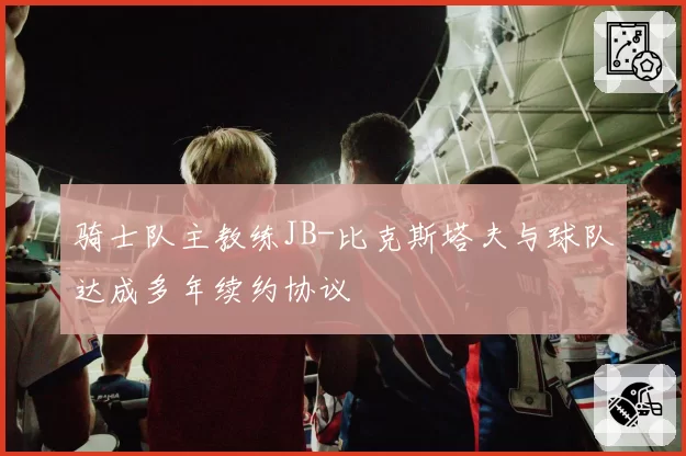 骑士队主教练JB-比克斯塔夫与球队达成多年续约协议