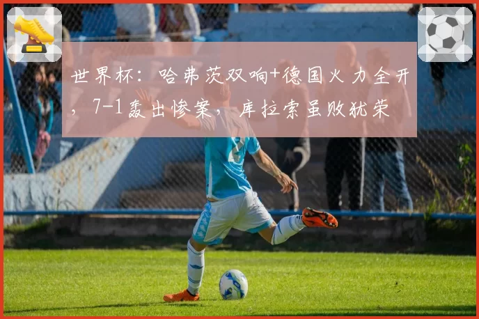 世界杯:哈弗茨双响+德国火力全开,7-1轰出惨案,库拉索虽败犹荣