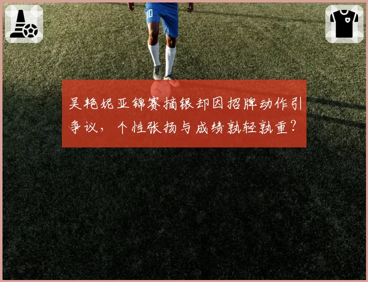吴艳妮亚锦赛摘银却因招牌动作引争议，个性张扬与成绩孰轻孰重？