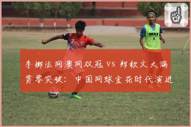 李娜法网澳网双冠 vs 郑钦文大满贯零突破:中国网球金花时代演进