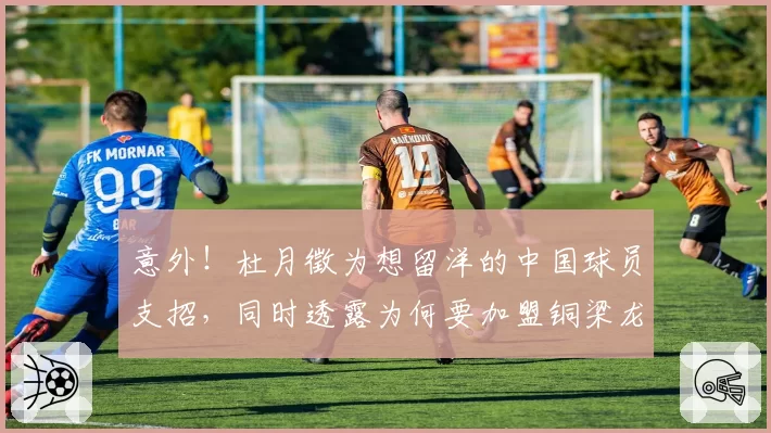 意外!杜月徵为想留洋的中国球员支招,同时透露为何要加盟铜梁龙