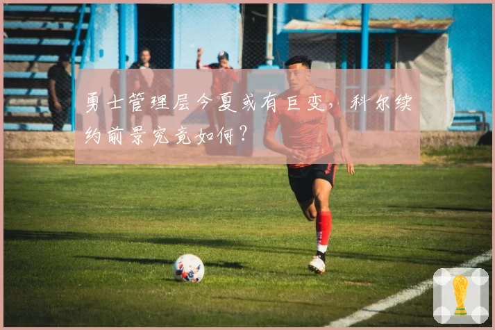 勇士管理层今夏或有巨变，科尔续约前景究竟如何？