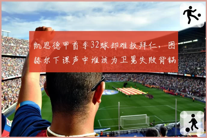 凯恩德甲首季32球却难救拜仁,图赫尔下课声中谁该为卫冕失败背锅?