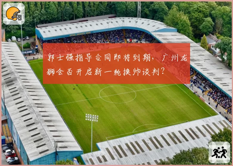 郭士强指导合同即将到期，广州龙狮会否开启新一轮换帅谈判？