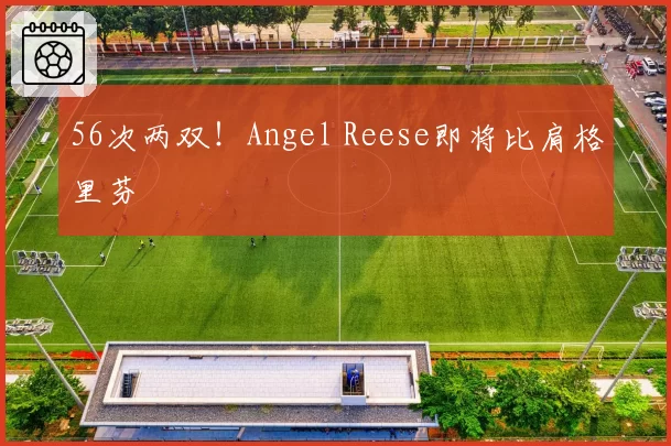 56次两双!Angel Reese即将比肩格里芬