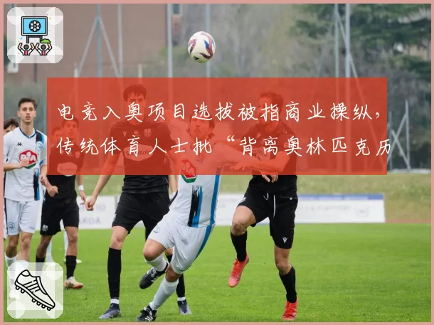 电竞入奥项目选拔被指商业操纵,传统体育人士批“背离奥林匹克历史”