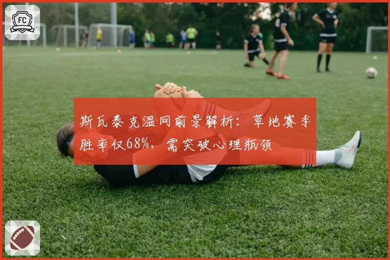 斯瓦泰克温网前景解析：草地赛季胜率仅68%，需突破心理瓶颈