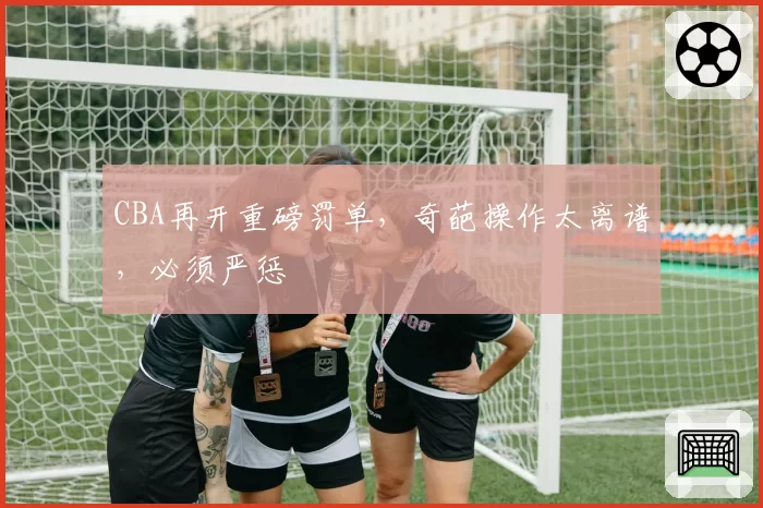 CBA再开重磅罚单，奇葩操作太离谱，必须严惩