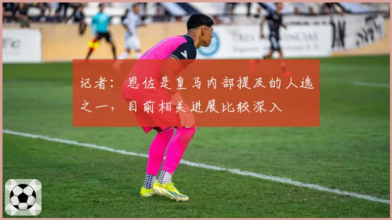 记者:恩佐是皇马内部提及的人选之一,目前相关进展比较深入