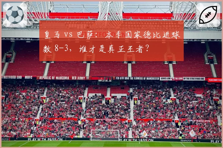 皇马 vs 巴萨:本季国家德比进球数 8-3,谁才是真正王者?