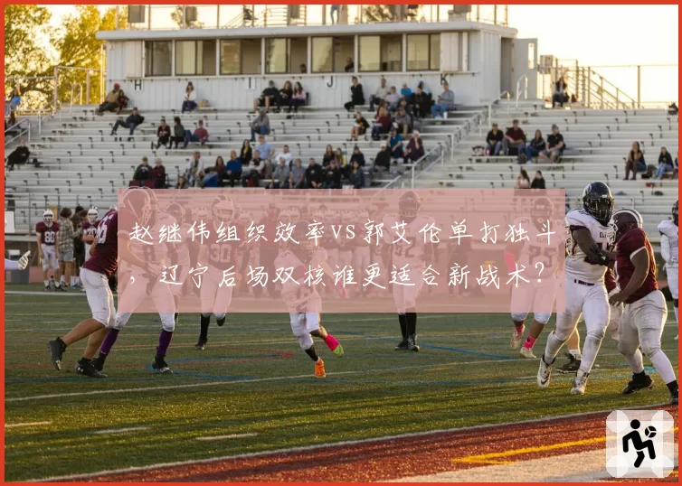 赵继伟组织效率vs郭艾伦单打独斗,辽宁后场双核谁更适合新战术?