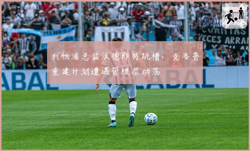 利物浦总监沃德即将跳槽，克洛普重建计划遭遇管理层动荡