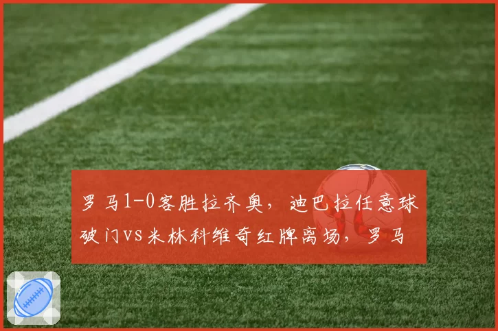 罗马1-0客胜拉齐奥,迪巴拉任意球破门vs米林科维奇红牌离场,罗马德比变天